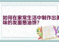 如何在家常生活中制作出美味的发面葱油饼？