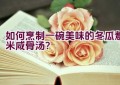 如何烹制一碗美味的冬瓜薏米咸骨汤？