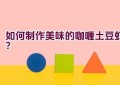 如何制作美味的咖喱土豆虾？