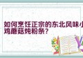 如何烹饪正宗的东北风味小鸡蘑菇炖粉条？