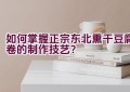 如何掌握正宗东北熏干豆腐卷的制作技艺？