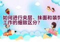 如何进行夹层、抹面和装饰工作的细致区分？