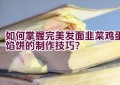 如何掌握完美发面韭菜鸡蛋馅饼的制作技巧？