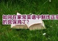 如何在家常菜谱中制作正宗的宫保鸡丁？