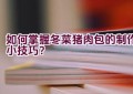 如何掌握冬菜猪肉包的制作小技巧？
