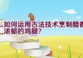 如何运用古法技术烹制醋香浓郁的鸡腿？