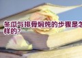 冬瓜与排骨焖炖的步骤是怎样的？