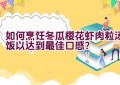 如何烹饪冬瓜樱花虾肉粒汤饭以达到最佳口感？