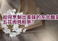 如何烹制出美味的东北酸菜五花肉炖粉条？