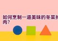 如何烹制一道美味的冬菜扣肉？
