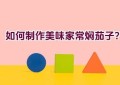 如何制作美味家常焖茄子？