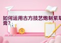 如何运用古方技艺炮制紫草膏？