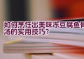 “如何烹饪出美味冻豆腐鱼骨汤的实用技巧？”