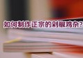 如何制作正宗的剁椒鸡杂？