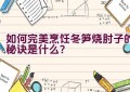 如何完美烹饪冬笋烧肘子的秘诀是什么？