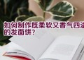 如何制作既柔软又香气四溢的发面饼？