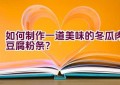 如何制作一道美味的冬瓜肉豆腐粉条？