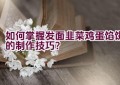 如何掌握发面韭菜鸡蛋馅饼的制作技巧？