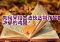 如何采用古法技艺制作醋香浓郁的鸡腿？