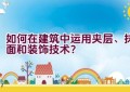 如何在建筑中运用夹层、抹面和装饰技术？