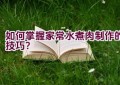 如何掌握家常水煮肉制作的技巧？