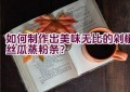 “如何制作出美味无比的剁椒丝瓜蒸粉条？”