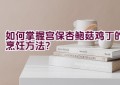 如何掌握宫保杏鲍菇鸡丁的烹饪方法？