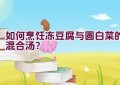 如何烹饪冻豆腐与圆白菜的混合汤？