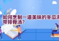 如何烹制一道美味的冬瓜海带排骨汤？