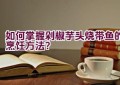 如何掌握剁椒芋头烧带鱼的烹饪方法？