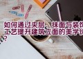 如何通过夹层、抹面与装饰工艺提升建筑立面的美学价值？