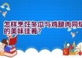 怎样烹饪冬瓜与鸡腿肉同烧的美味佳肴？