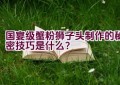 国宴级蟹粉狮子头制作的秘密技巧是什么？