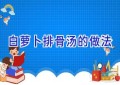 白萝卜排骨汤的做法