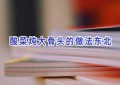 酸菜炖大骨头的做法东北