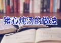 猪心炖汤的做法