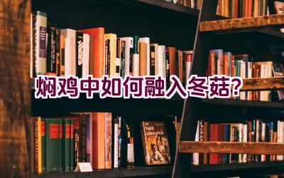 焖鸡中如何融入冬菇？插图