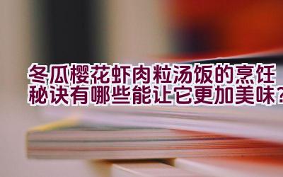 冬瓜樱花虾肉粒汤饭的烹饪秘诀有哪些能让它更加美味？插图