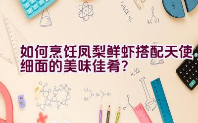 如何烹饪凤梨鲜虾搭配天使细面的美味佳肴？插图