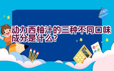 动力西柚汁的三种不同口味成分是什么？插图