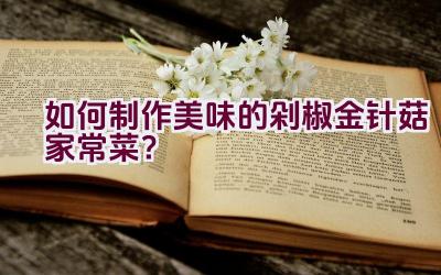 如何制作美味的剁椒金针菇家常菜？插图