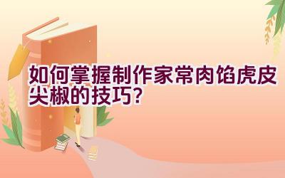 如何掌握制作家常肉馅虎皮尖椒的技巧？插图