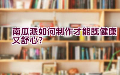 南瓜派如何制作才能既健康又舒心？插图