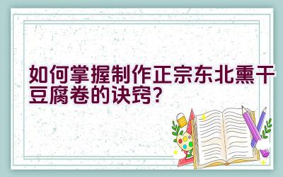 如何掌握制作正宗东北熏干豆腐卷的诀窍？插图