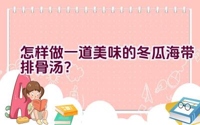 怎样做一道美味的冬瓜海带排骨汤？插图