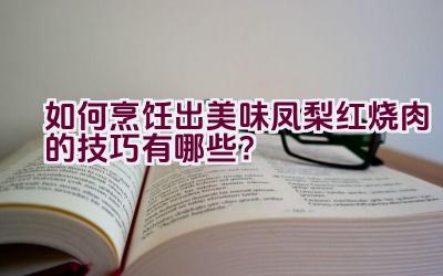 如何烹饪出美味凤梨红烧肉的技巧有哪些？插图