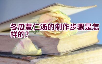 冬瓜薏仁汤的制作步骤是怎样的？插图