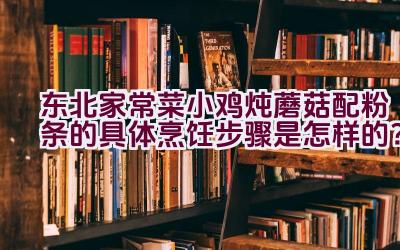 东北家常菜小鸡炖蘑菇配粉条的具体烹饪步骤是怎样的？插图