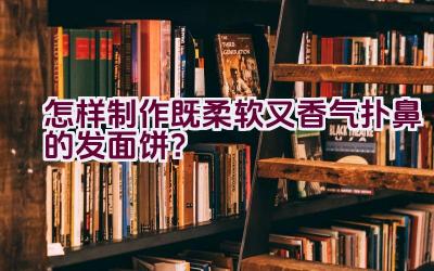 怎样制作既柔软又香气扑鼻的发面饼？插图