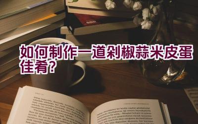 如何制作一道剁椒蒜米皮蛋佳肴？插图